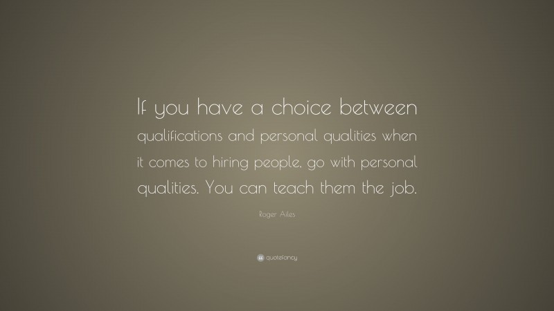 Roger Ailes Quote: “If you have a choice between qualifications and personal qualities when it comes to hiring people, go with personal qualities. You can teach them the job.”