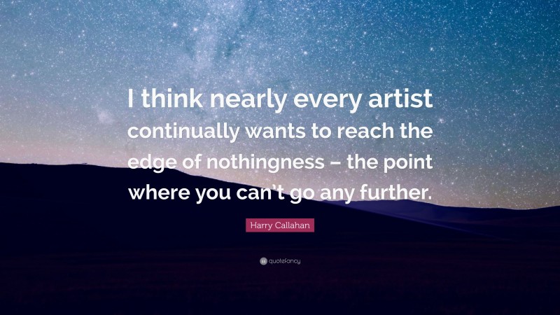 Harry Callahan Quote: “I think nearly every artist continually wants to reach the edge of nothingness – the point where you can’t go any further.”