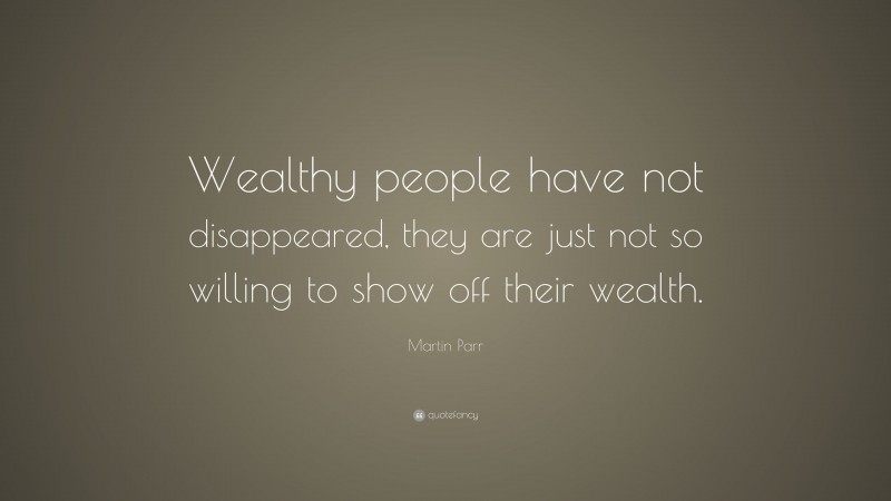 Martin Parr Quote: “Wealthy people have not disappeared, they are just not so willing to show off their wealth.”
