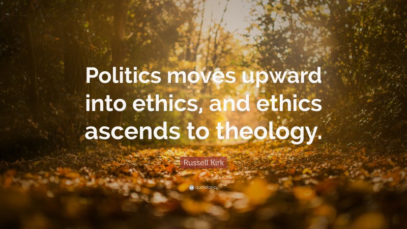 Russell Kirk Quote: “Politics moves upward into ethics, and ethics ascends to theology.”