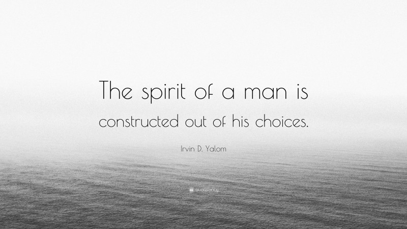 Irvin D. Yalom Quote: “The spirit of a man is constructed out of his choices.”