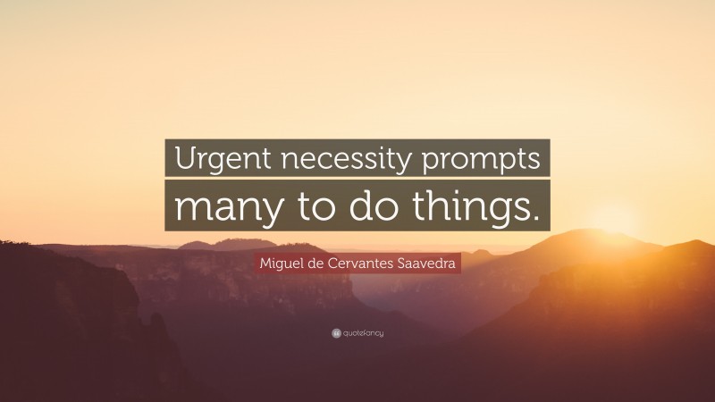 Miguel de Cervantes Saavedra Quote: “Urgent necessity prompts many to do things.”