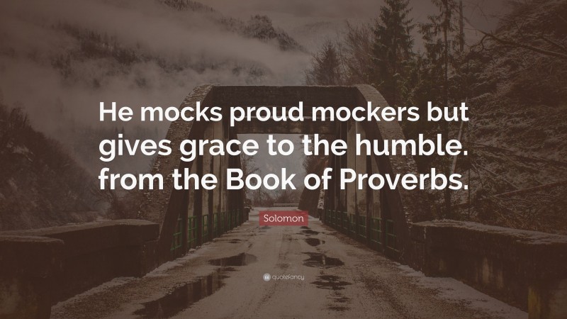 Solomon Quote: “He mocks proud mockers but gives grace to the humble. from the Book of Proverbs.”