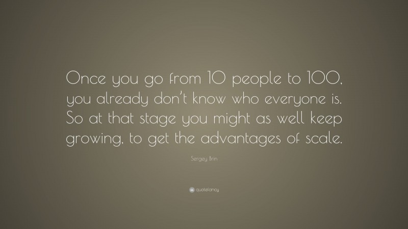 Sergey Brin Quote: “Once you go from 10 people to 100, you already don’t know who everyone is. So at that stage you might as well keep growing, to get the advantages of scale.”