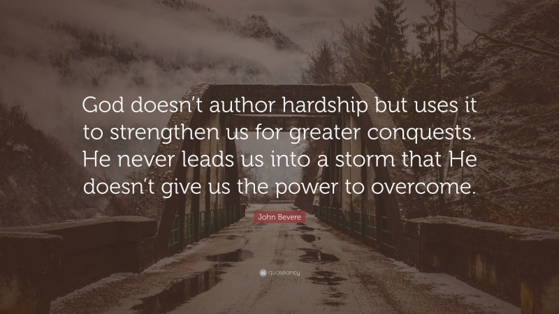 John Bevere Quote: “God doesn’t author hardship but uses it to strengthen us for greater conquests. He never leads us into a storm that He doesn’t give us the power to overcome.”