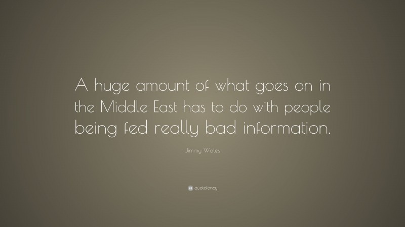 Jimmy Wales Quote: “A huge amount of what goes on in the Middle East has to do with people being fed really bad information.”