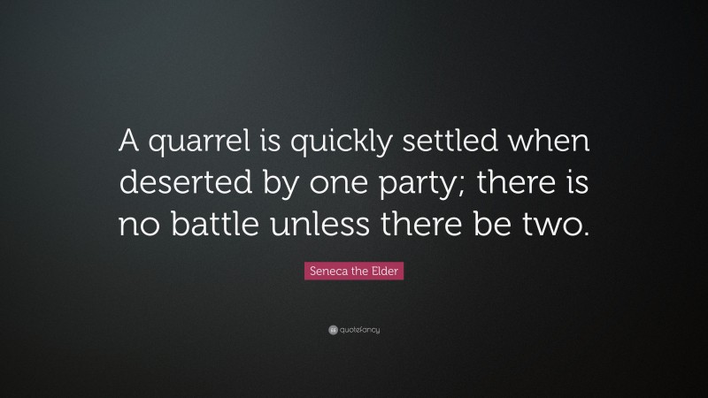 Seneca the Elder Quote: “A quarrel is quickly settled when deserted by one party; there is no battle unless there be two.”