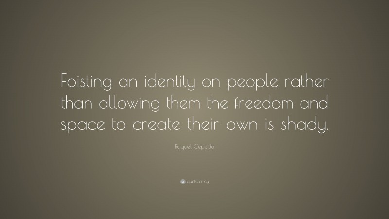 Raquel Cepeda Quote: “Foisting an identity on people rather than allowing them the freedom and space to create their own is shady.”