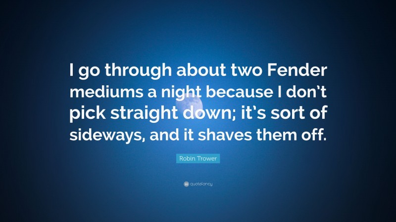 Robin Trower Quote: “I go through about two Fender mediums a night because I don’t pick straight down; it’s sort of sideways, and it shaves them off.”