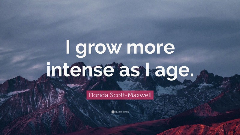 Florida Scott-Maxwell Quote: “I grow more intense as I age.”