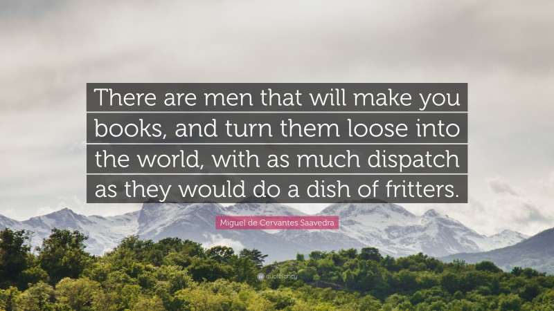 Miguel de Cervantes Saavedra Quote: “There are men that will make you books, and turn them loose into the world, with as much dispatch as they would do a dish of fritters.”