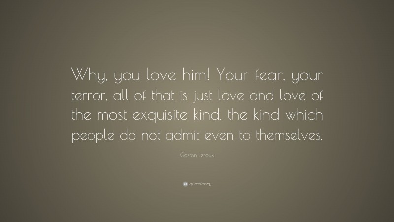 Gaston Leroux Quote: “Why, you love him! Your fear, your terror, all of that is just love and love of the most exquisite kind, the kind which people do not admit even to themselves.”