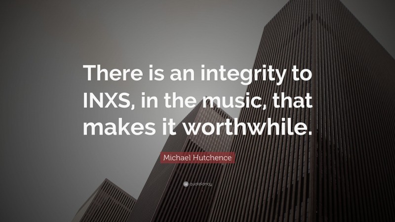 Michael Hutchence Quote: “There is an integrity to INXS, in the music, that makes it worthwhile.”