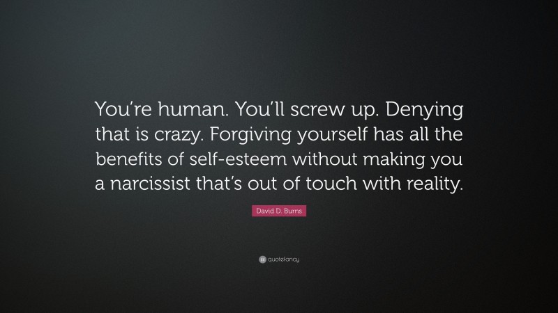 David D. Burns Quote: “You’re human. You’ll screw up. Denying that is crazy. Forgiving yourself has all the benefits of self-esteem without making you a narcissist that’s out of touch with reality.”