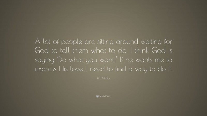 Rich Mullins Quote: “A lot of people are sitting around waiting for God to tell them what to do. I think God is saying ‘Do what you want!’ If he wants me to express His love, I need to find a way to do it.”