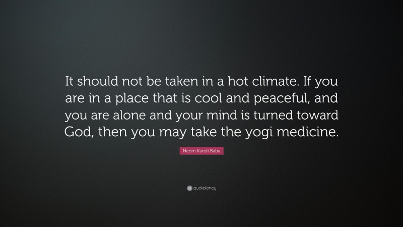 Neem Karoli Baba Quote: “It should not be taken in a hot climate. If you are in a place that is cool and peaceful, and you are alone and your mind is turned toward God, then you may take the yogi medicine.”
