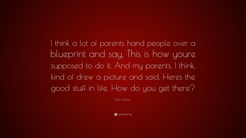 Rich Mullins Quote: “I think a lot of parents hand people over a blueprint and say, This is how youre supposed to do it. And my parents, I think, kind of drew a picture and said, Heres the good stuff in life. How do you get there?”