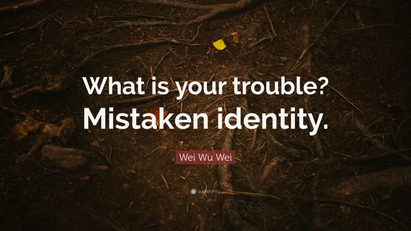 Wei Wu Wei Quote: “What is your trouble? Mistaken identity.”