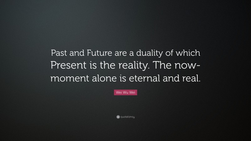 Wei Wu Wei Quote: “Past and Future are a duality of which Present is the reality. The now-moment alone is eternal and real.”