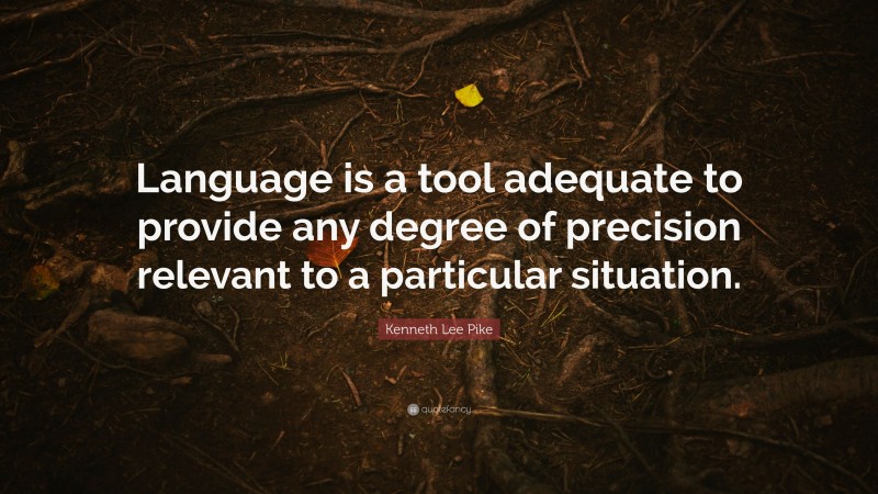 Kenneth Lee Pike Quote: “Language is a tool adequate to provide any degree of precision relevant to a particular situation.”