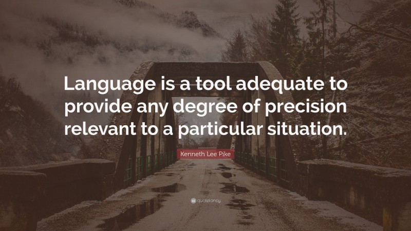 Kenneth Lee Pike Quote: “Language is a tool adequate to provide any degree of precision relevant to a particular situation.”