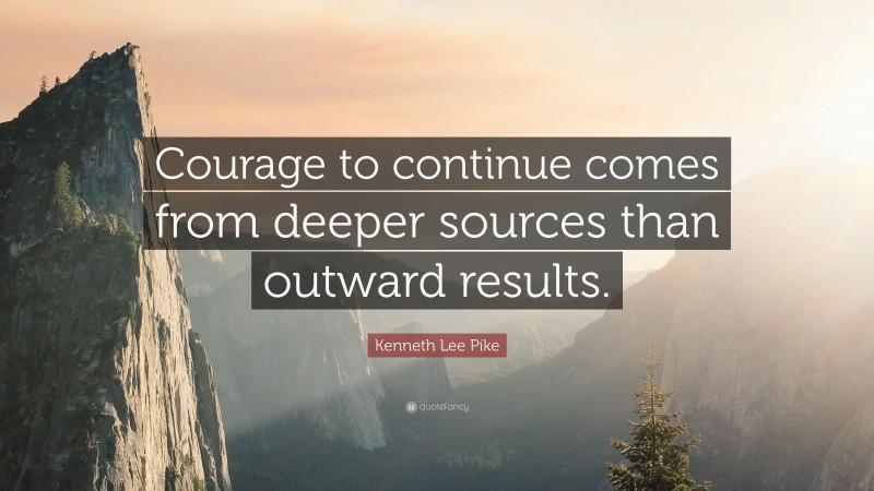 Kenneth Lee Pike Quote: “Courage to continue comes from deeper sources ...