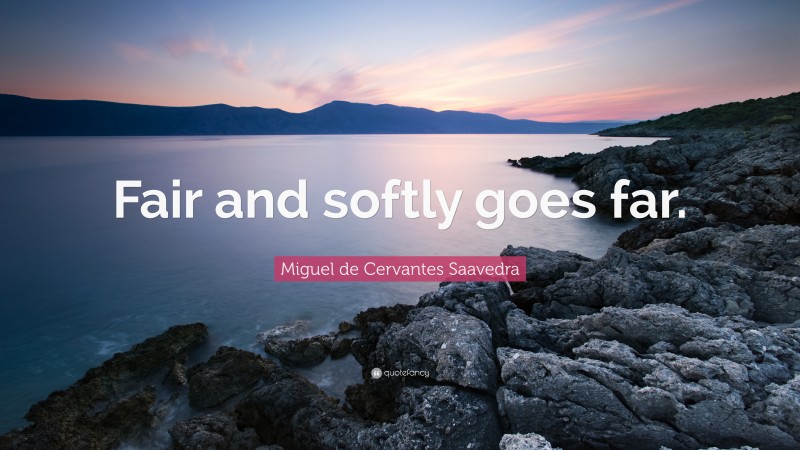 Miguel de Cervantes Saavedra Quote: “Fair and softly goes far.”