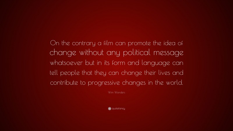 Wim Wenders Quote: “On the contrary a film can promote the idea of change without any political message whatsoever but in its form and language can tell people that they can change their lives and contribute to progressive changes in the world.”