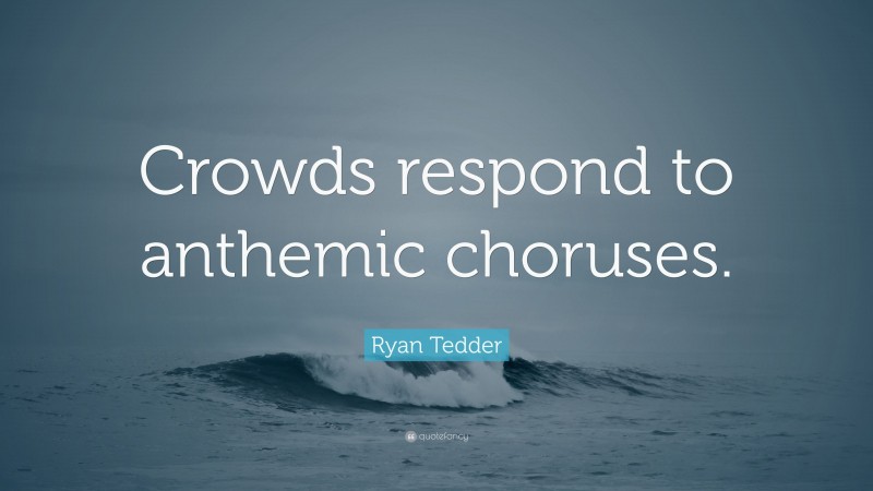 Ryan Tedder Quote: “Crowds respond to anthemic choruses.”
