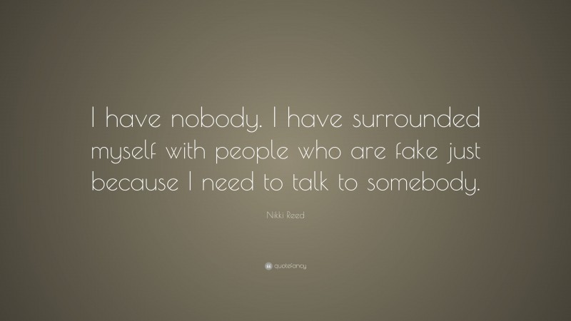 Nikki Reed Quote: “I have nobody. I have surrounded myself with people who are fake just because I need to talk to somebody.”