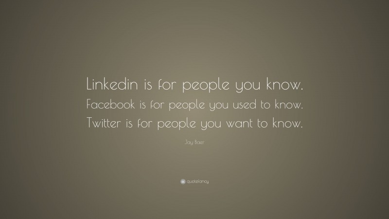 Jay Baer Quote: “Linkedin is for people you know. Facebook is for people you used to know. Twitter is for people you want to know.”