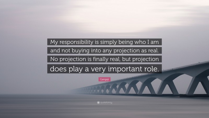 Gangaji Quote: “My responsibility is simply being who I am and not buying into any projection as real. No projection is finally real, but projection does play a very important role.”