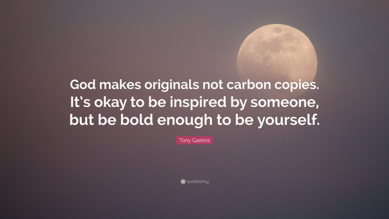 Tony Gaskins Quote: “God makes originals not carbon copies. It’s okay to be inspired by someone, but be bold enough to be yourself.”