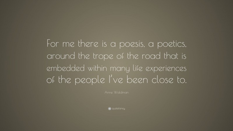 Anne Waldman Quote: “For me there is a poesis, a poetics, around the trope of the road that is embedded within many life experiences of the people I’ve been close to.”