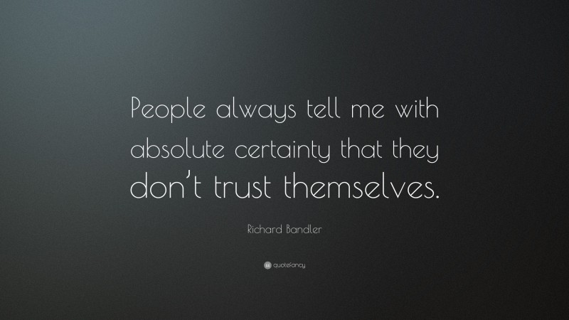 Richard Bandler Quote: “People always tell me with absolute certainty that they don’t trust themselves.”