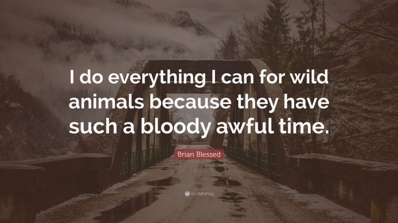 Brian Blessed Quote: “I do everything I can for wild animals because they have such a bloody awful time.”