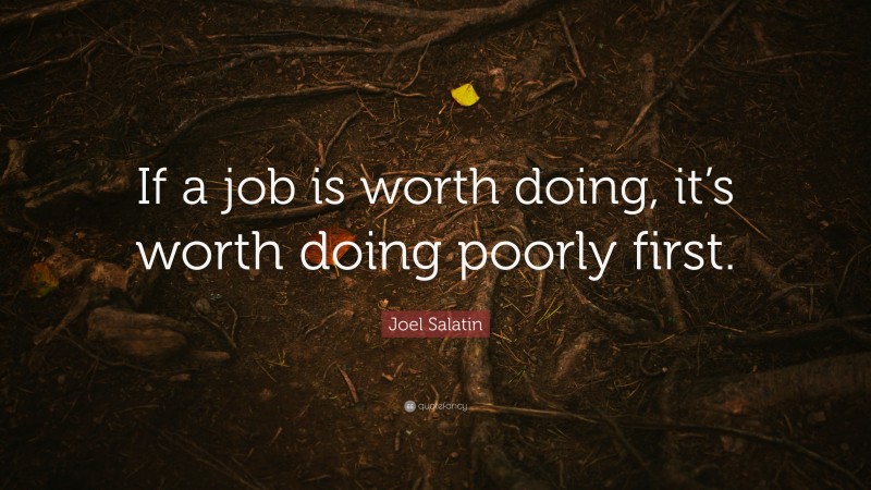 Joel Salatin Quote: “If a job is worth doing, it’s worth doing poorly first.”