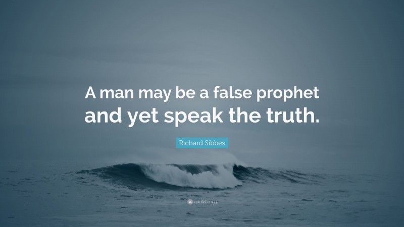 Richard Sibbes Quote: “A man may be a false prophet and yet speak the truth.”
