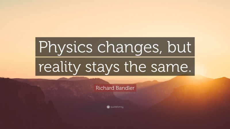 Richard Bandler Quote: “Physics changes, but reality stays the same.”