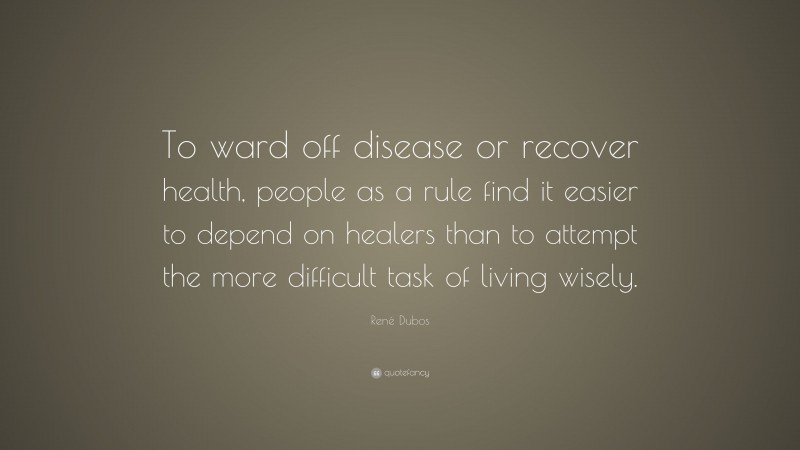 René Dubos Quote: “To ward off disease or recover health, people as a rule find it easier to depend on healers than to attempt the more difficult task of living wisely.”