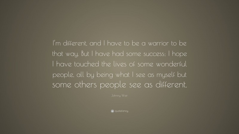 Johnny Weir Quote: “I’m different, and I have to be a warrior to be that way. But I have had some success; I hope I have touched the lives of some wonderful people, all by being what I see as myself but some others people see as different.”