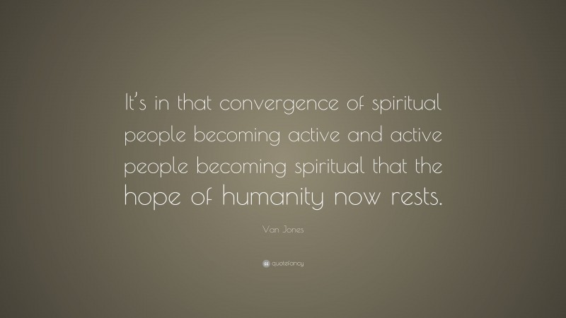 Van Jones Quote: “It’s in that convergence of spiritual people becoming active and active people becoming spiritual that the hope of humanity now rests.”