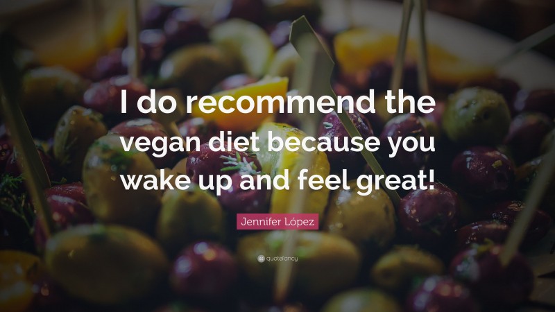 Jennifer López Quote: “I do recommend the vegan diet because you wake up and feel great!”