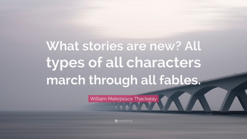 William Makepeace Thackeray Quote: “What stories are new? All types of all characters march through all fables.”