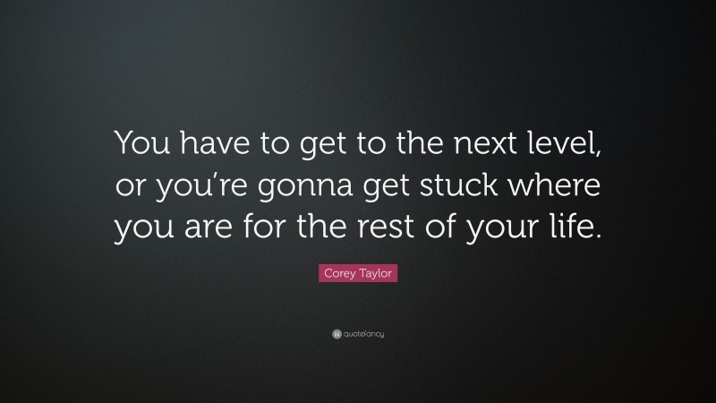 Corey Taylor Quote: “You have to get to the next level, or you’re gonna get stuck where you are for the rest of your life.”