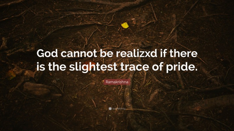 Ramakrishna Quote: “God cannot be realizxd if there is the slightest trace of pride.”