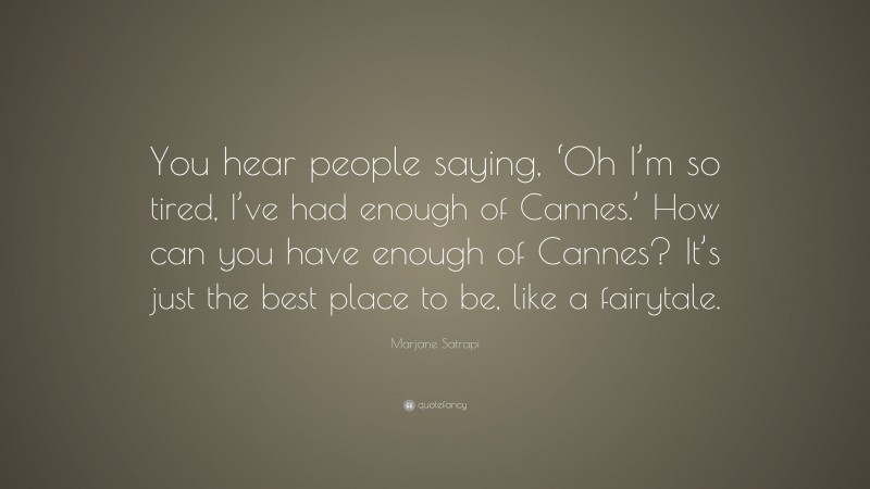 Marjane Satrapi Quote: “You hear people saying, ‘Oh I’m so tired, I’ve had enough of Cannes.’ How can you have enough of Cannes? It’s just the best place to be, like a fairytale.”