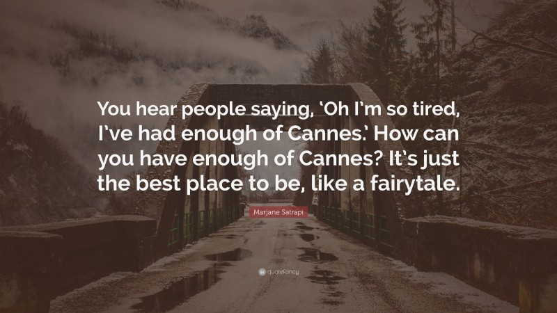 Marjane Satrapi Quote: “You hear people saying, ‘Oh I’m so tired, I’ve had enough of Cannes.’ How can you have enough of Cannes? It’s just the best place to be, like a fairytale.”