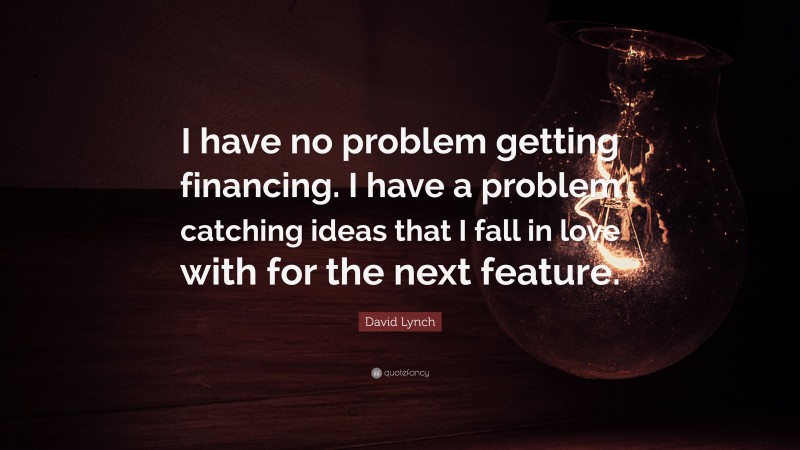 David Lynch Quote: “I have no problem getting financing. I have a problem catching ideas that I fall in love with for the next feature.”