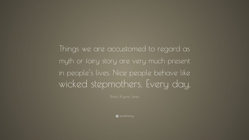 Diana Wynne Jones Quote: “Things we are accustomed to regard as myth or fairy story are very much present in people’s lives. Nice people behave like wicked stepmothers. Every day.”